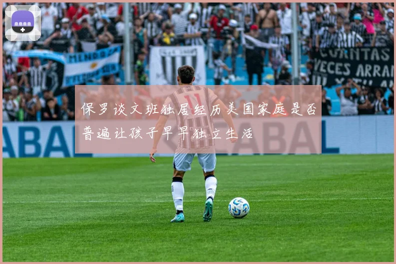 保罗谈文班独居经历美国家庭是否普遍让孩子早早独立生活