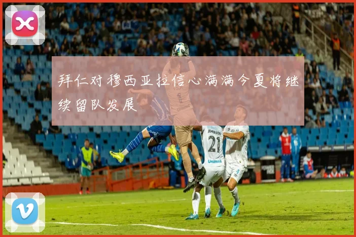 拜仁对穆西亚拉信心满满今夏将继续留队发展