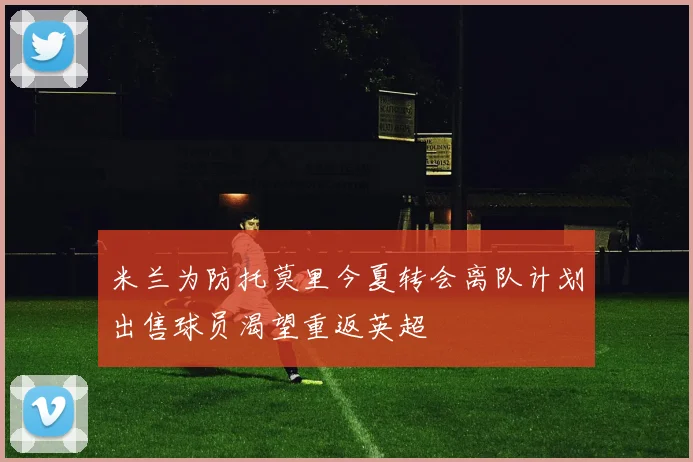 米兰为防托莫里今夏转会离队计划出售球员渴望重返英超