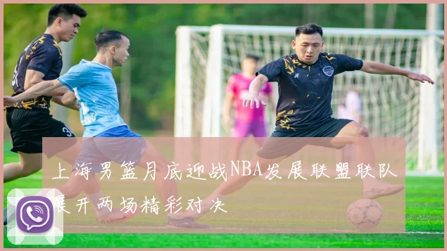 上海男篮月底迎战NBA发展联盟联队展开两场精彩对决