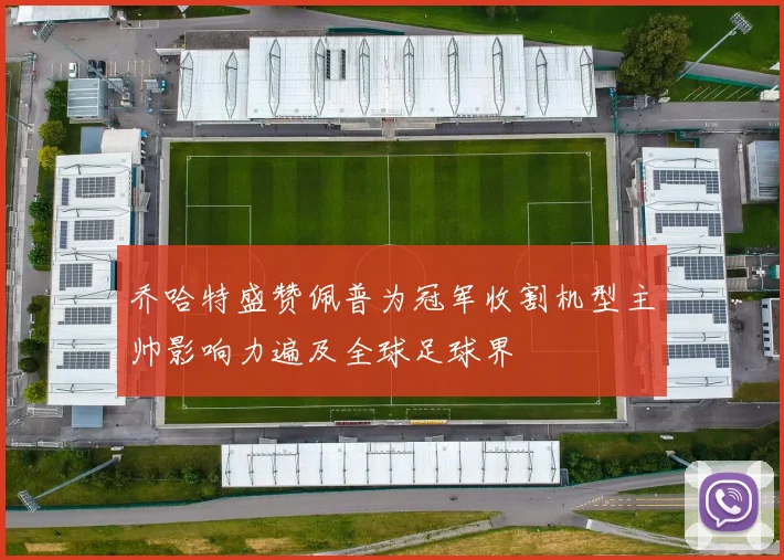 乔哈特盛赞佩普为冠军收割机型主帅影响力遍及全球足球界
